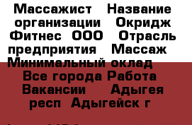 Массажист › Название организации ­ Окридж Фитнес, ООО › Отрасль предприятия ­ Массаж › Минимальный оклад ­ 1 - Все города Работа » Вакансии   . Адыгея респ.,Адыгейск г.